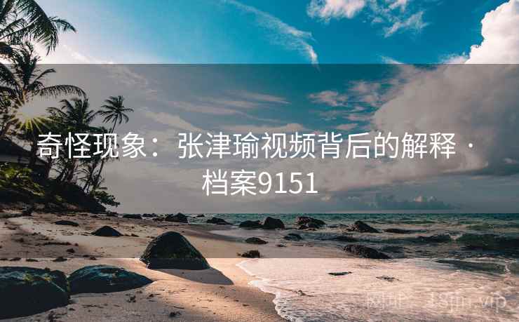 奇怪现象：张津瑜视频背后的解释 · 档案9151  第2张