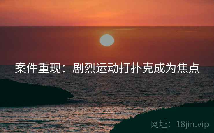 案件重现：剧烈运动打扑克成为焦点  第2张