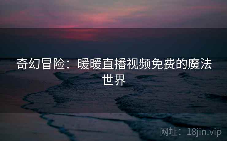 奇幻冒险：暖暖直播视频免费的魔法世界  第1张