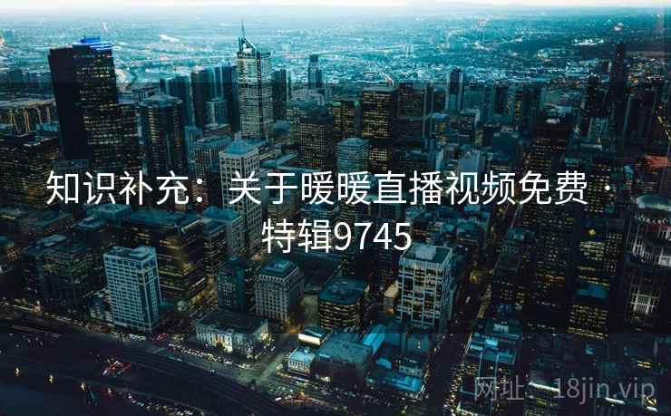 知识补充：关于暖暖直播视频免费 · 特辑9745  第1张