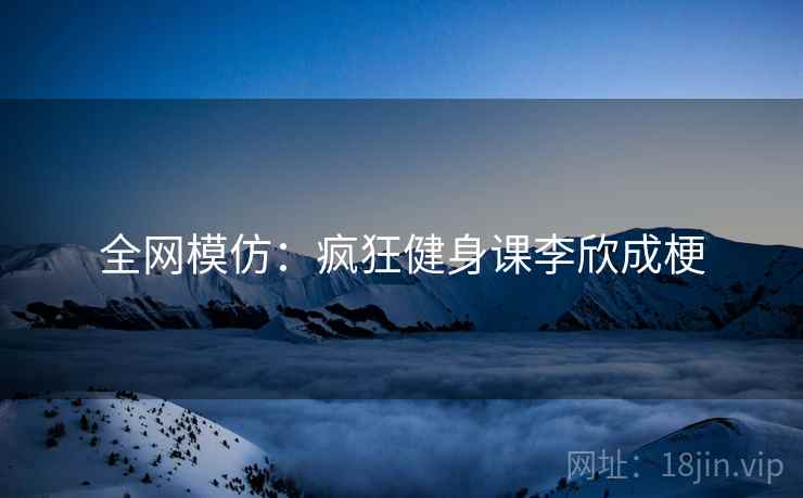 全网模仿：疯狂健身课李欣成梗  第2张