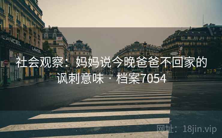 社会观察：妈妈说今晚爸爸不回家的讽刺意味 · 档案7054  第1张