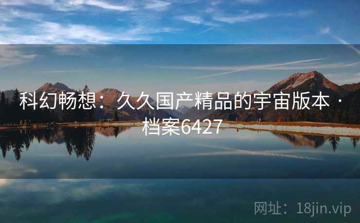 科幻畅想：久久国产精品的宇宙版本 · 档案6427  第2张