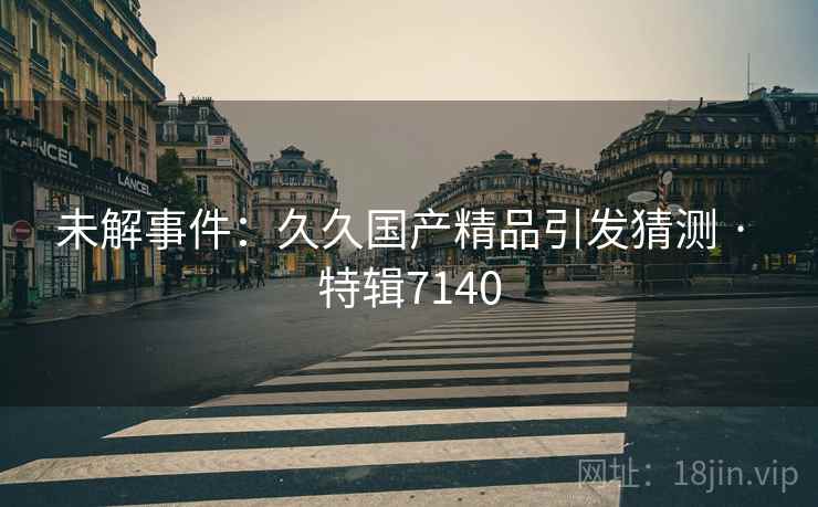 未解事件：久久国产精品引发猜测 · 特辑7140  第2张
