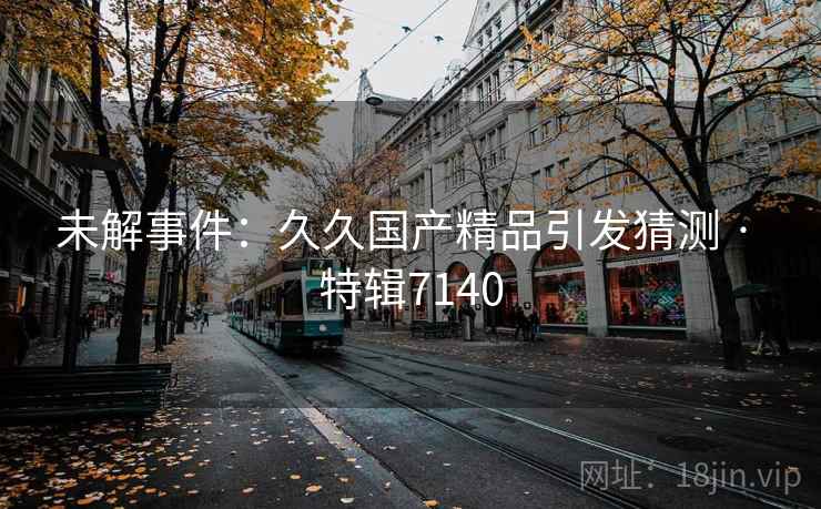 未解事件：久久国产精品引发猜测 · 特辑7140  第1张