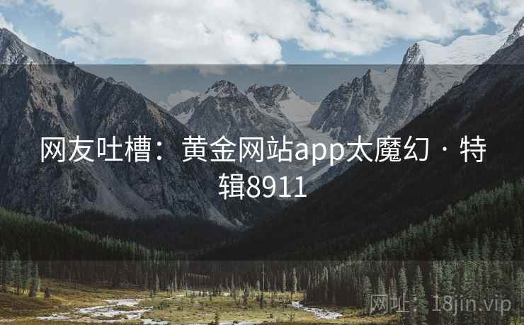 网友吐槽：黄金网站app太魔幻 · 特辑8911  第2张