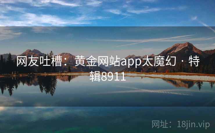 网友吐槽：黄金网站app太魔幻 · 特辑8911  第1张