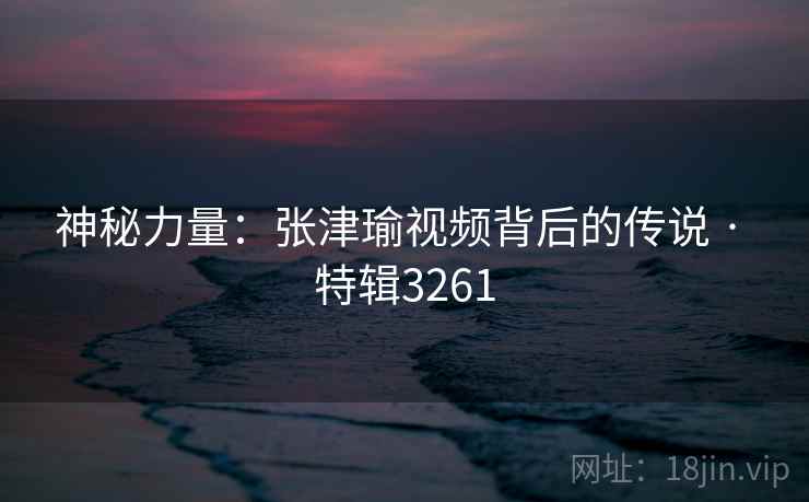 神秘力量：张津瑜视频背后的传说 · 特辑3261  第1张
