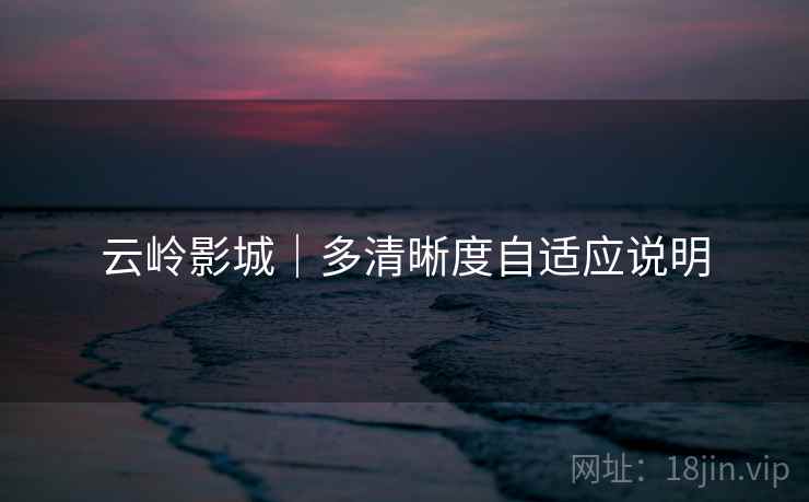 云岭影城｜多清晰度自适应说明  第2张