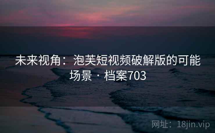 未来视角：泡芙短视频破解版的可能场景 · 档案703  第2张