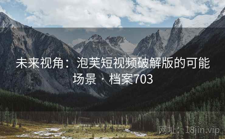 未来视角：泡芙短视频破解版的可能场景 · 档案703