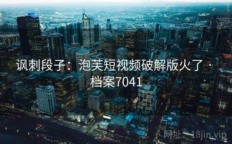 讽刺段子：泡芙短视频破解版火了 · 档案7041