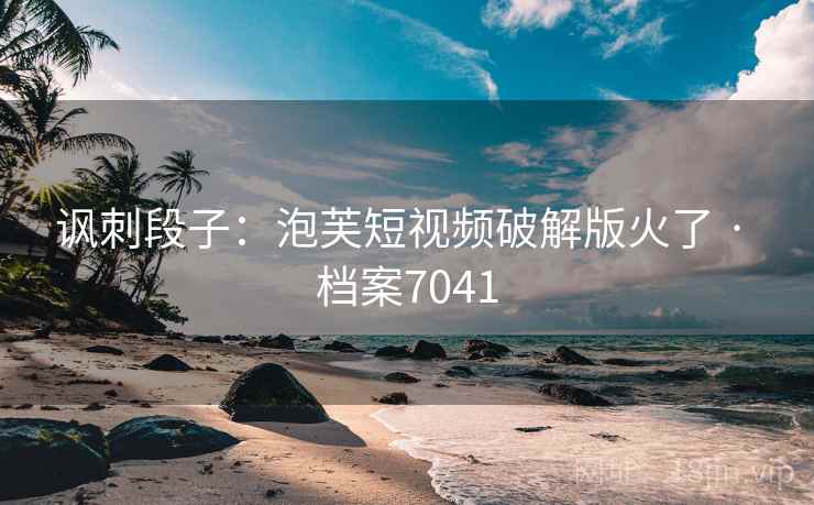 讽刺段子：泡芙短视频破解版火了 · 档案7041  第2张