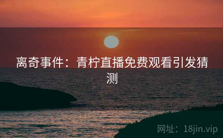 离奇事件：青柠直播免费观看引发猜测  第2张