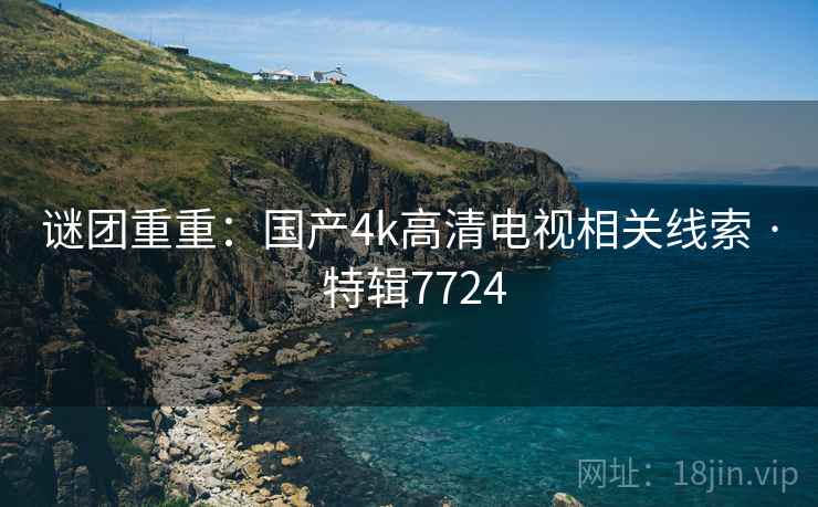 谜团重重：国产4k高清电视相关线索 · 特辑7724
