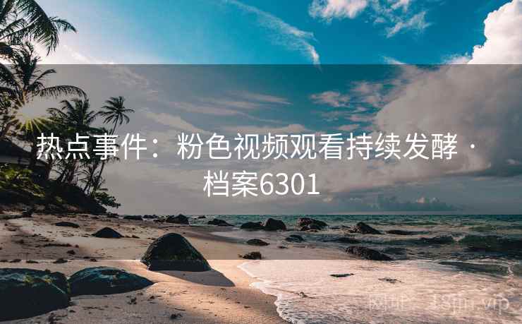 热点事件：粉色视频观看持续发酵 · 档案6301