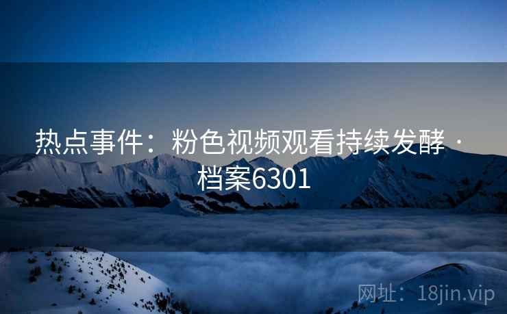 热点事件：粉色视频观看持续发酵 · 档案6301  第2张