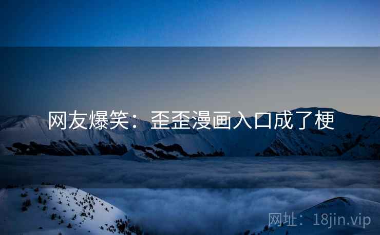 网友爆笑：歪歪漫画入口成了梗