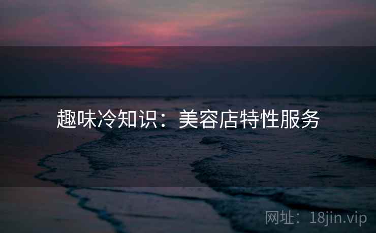 趣味冷知识：美容店特性服务