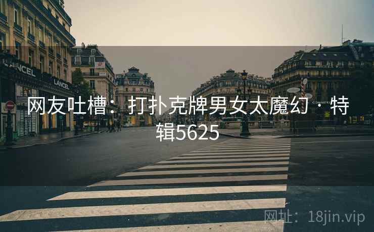网友吐槽：打扑克牌男女太魔幻 · 特辑5625