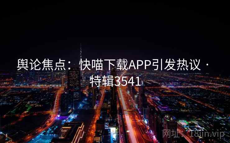 舆论焦点：快喵下载APP引发热议 · 特辑3541