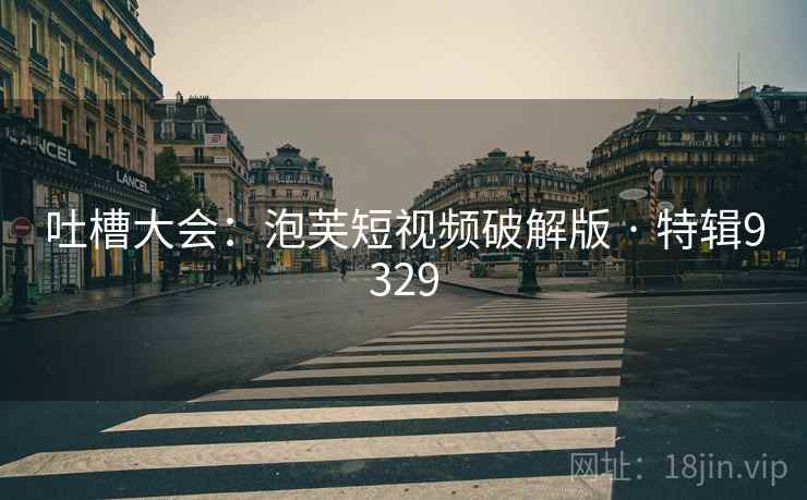 吐槽大会：泡芙短视频破解版 · 特辑9329