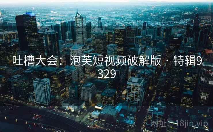 吐槽大会：泡芙短视频破解版 · 特辑9329  第2张