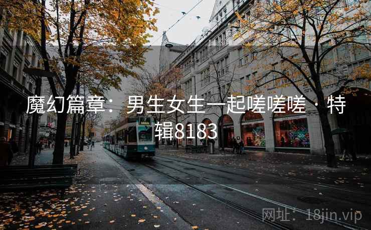 魔幻篇章：男生女生一起嗟嗟嗟 · 特辑8183  第2张