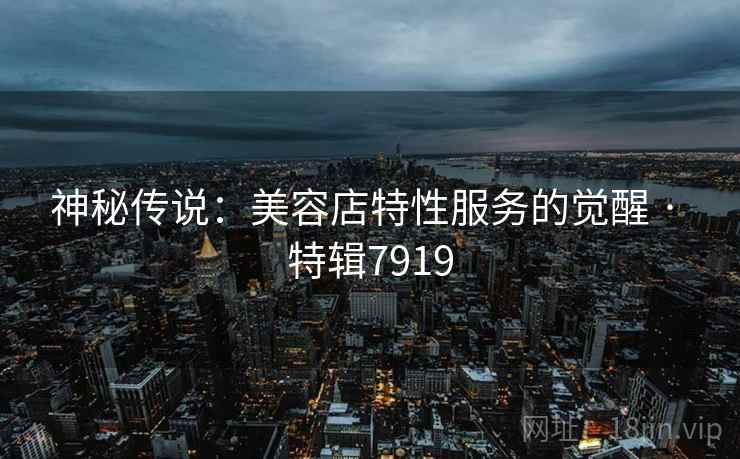 神秘传说：美容店特性服务的觉醒 · 特辑7919  第2张