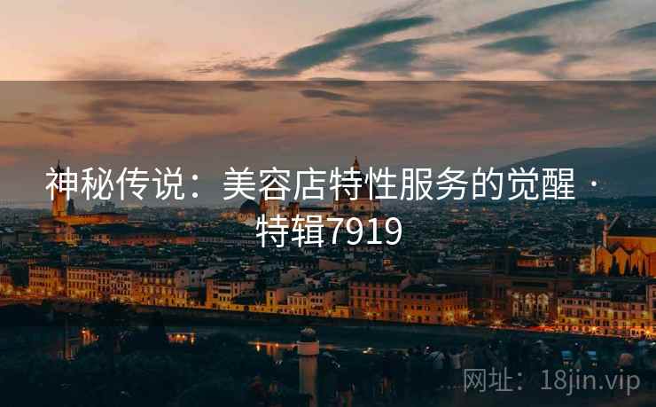 神秘传说：美容店特性服务的觉醒 · 特辑7919