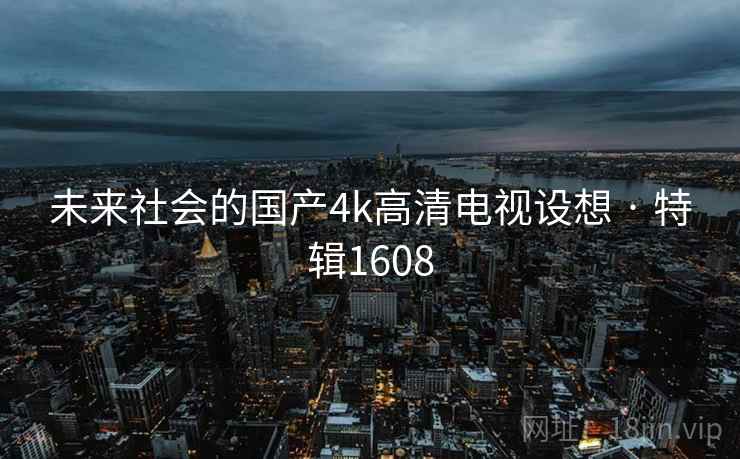 未来社会的国产4k高清电视设想 · 特辑1608