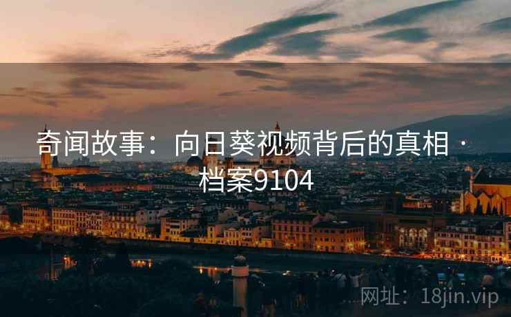 奇闻故事：向日葵视频背后的真相 · 档案9104