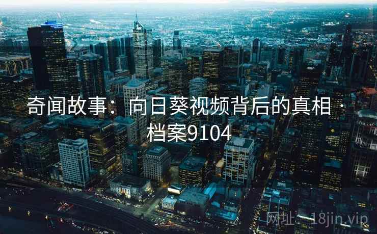 奇闻故事：向日葵视频背后的真相 · 档案9104