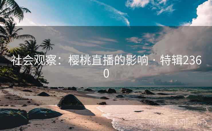 社会观察：樱桃直播的影响 · 特辑2360