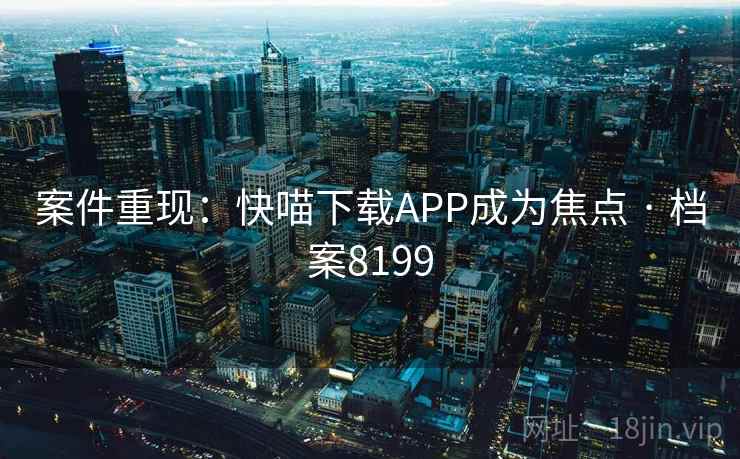 案件重现:快喵下载APP成为焦点 · 档案8199 第2张 案件重现:快喵下载APP成为焦点 · 档案8199 第2张