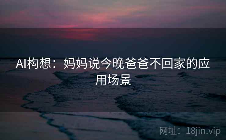 AI构想：妈妈说今晚爸爸不回家的应用场景  第2张