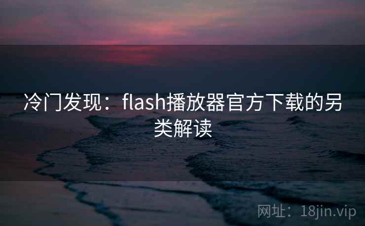 冷门发现：flash播放器官方下载的另类解读
