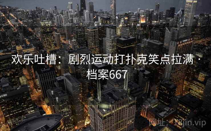 欢乐吐槽：剧烈运动打扑克笑点拉满 · 档案667  第2张