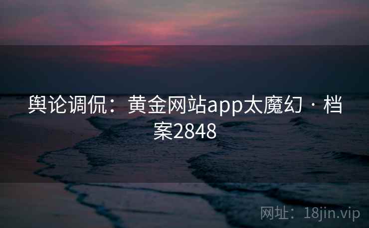 舆论调侃：黄金网站app太魔幻 · 档案2848  第2张