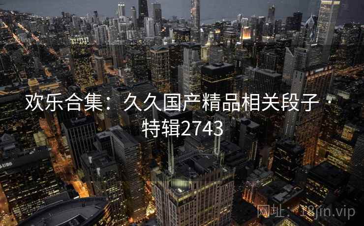 欢乐合集：久久国产精品相关段子 · 特辑2743  第2张
