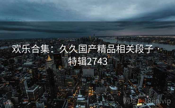欢乐合集：久久国产精品相关段子 · 特辑2743  第1张