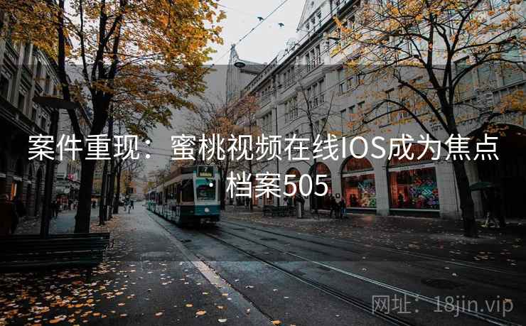 案件重现:蜜桃视频在线IOS成为焦点 · 档案505 第2张 案件重现:蜜桃视频在线IOS成为焦点 · 档案505 第2张
