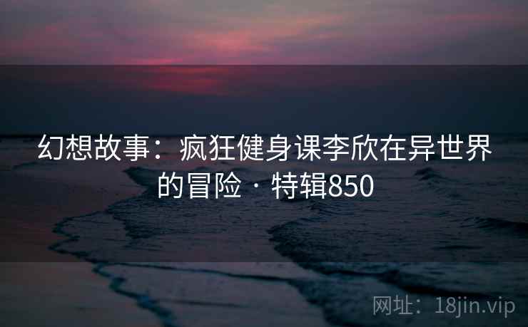 幻想故事：疯狂健身课李欣在异世界的冒险 · 特辑850  第1张