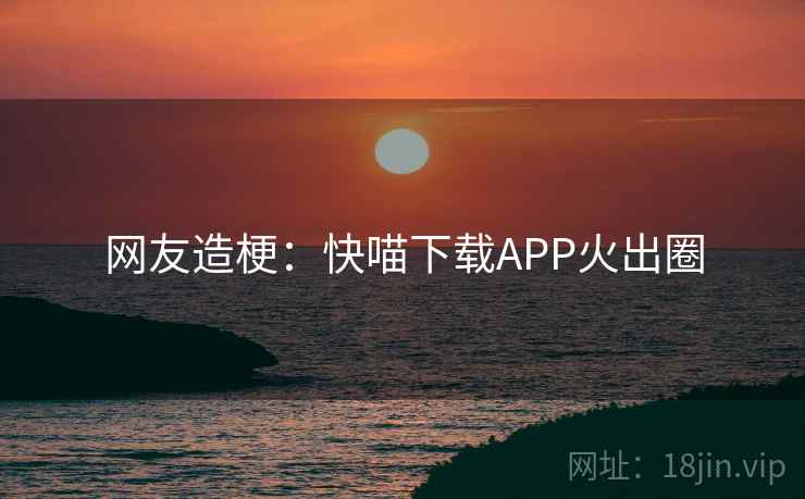 网友造梗：快喵下载APP火出圈  第2张