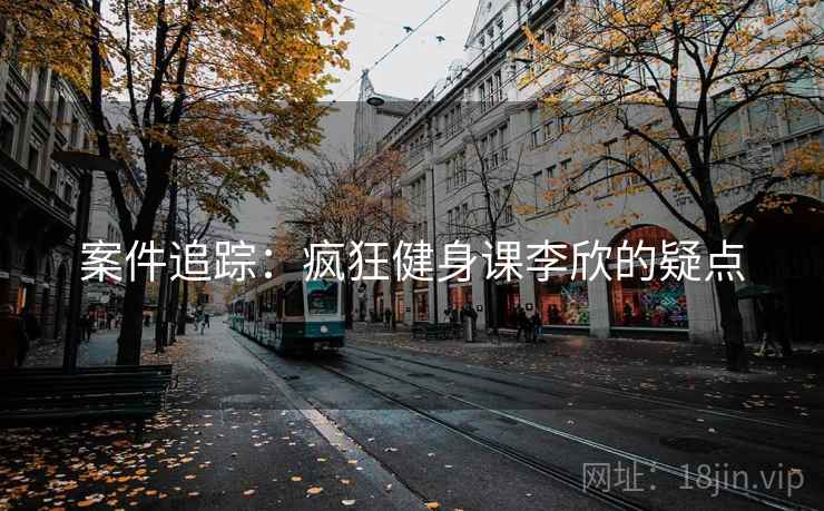 案件追踪：疯狂健身课李欣的疑点