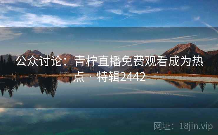 公众讨论：青柠直播免费观看成为热点 · 特辑2442