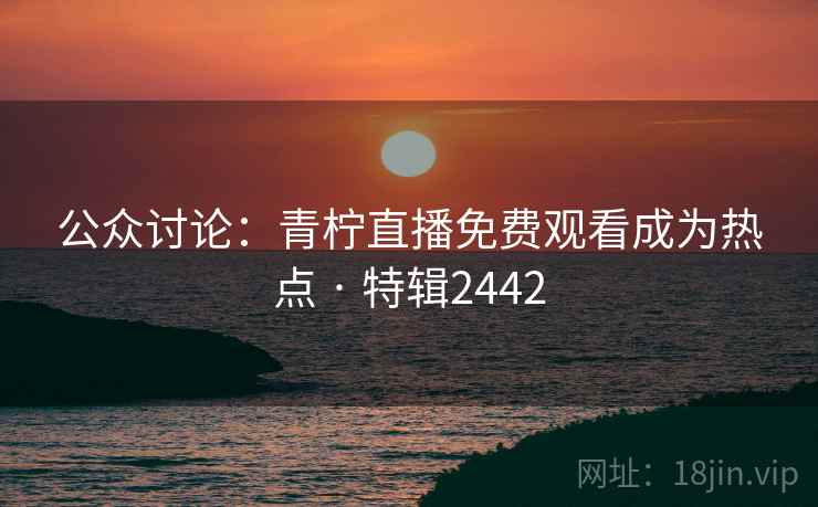 公众讨论:青柠直播免费观看成为热点 · 特辑2442 第2张 公众讨论:青柠直播免费观看成为热点 · 特辑2442 第2张