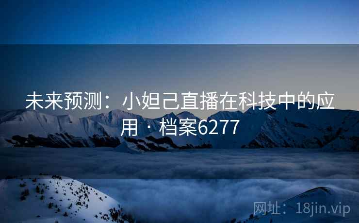 未来预测:小妲己直播在科技中的应用 · 档案6277 第2张 未来预测:小妲己直播在科技中的应用 · 档案6277 第2张