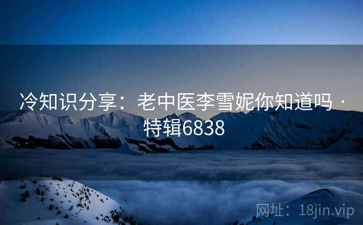 冷知识分享：老中医李雪妮你知道吗 · 特辑6838