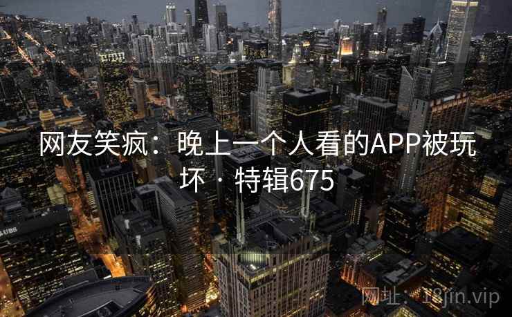 网友笑疯:晚上一个人看的APP被玩坏 · 特辑675 第1张 网友笑疯:晚上一个人看的APP被玩坏 · 特辑675 第1张